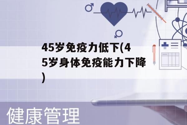 45岁力低下(45岁身体能力下降)