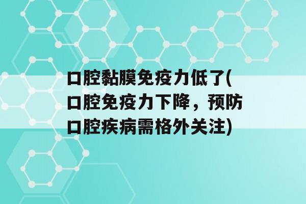 口腔黏膜力低了(口腔力下降，口腔需格外关注)