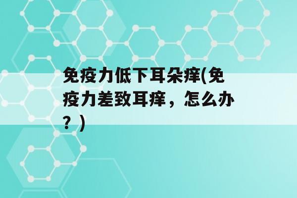 力低下耳朵痒(力差致耳痒，怎么办？)