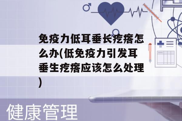 力低耳垂长疙瘩怎么办(低力引发耳垂生疙瘩应该怎么处理)