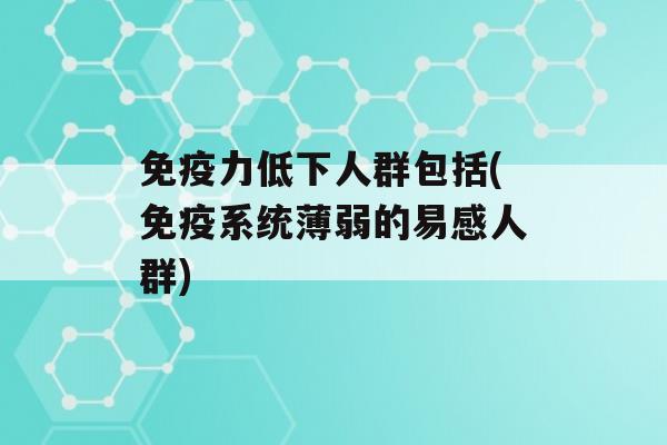 力低下人群包括(系统薄弱的易感人群)