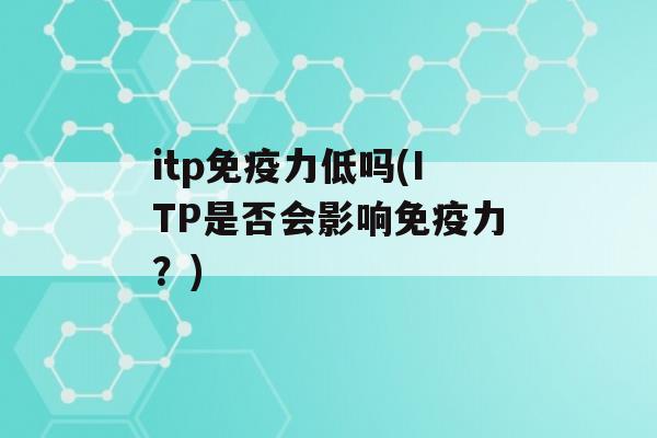 itp力低吗(ITP是否会影响力？)