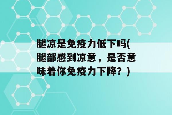 腿凉是力低下吗(腿部感到凉意，是否意味着你力下降？)