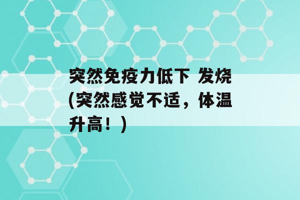 突然力低下 发烧(突然感觉不适，体温升高！)