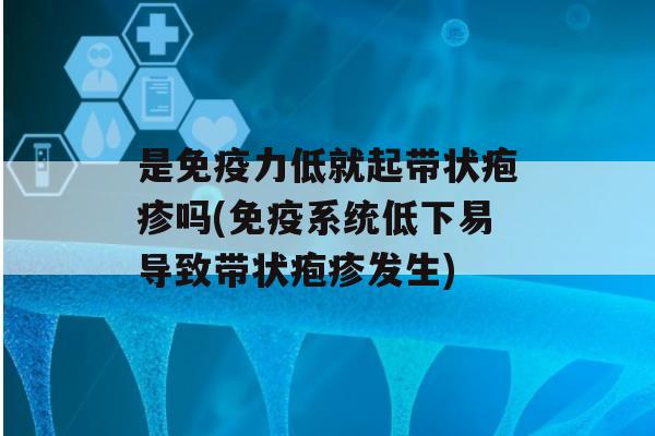 是力低就起带状疱疹吗(系统低下易导致带状疱疹发生)