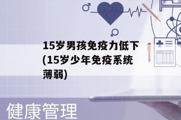 15岁男孩力低下(15岁少年系统薄弱)