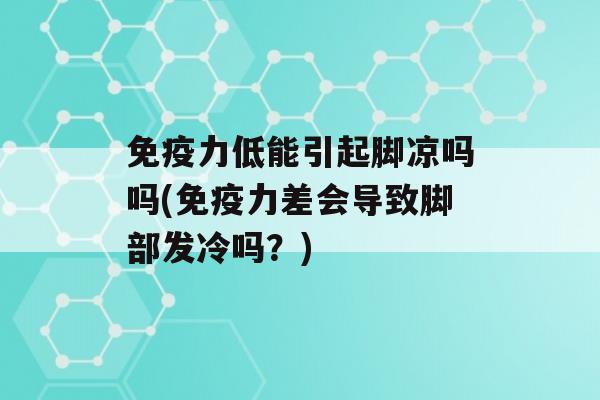 力低能引起脚凉吗吗(力差会导致脚部发冷吗？)