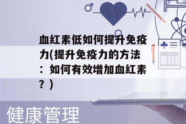 红素低如何提升力(提升力的方法：如何有效增加红素？)