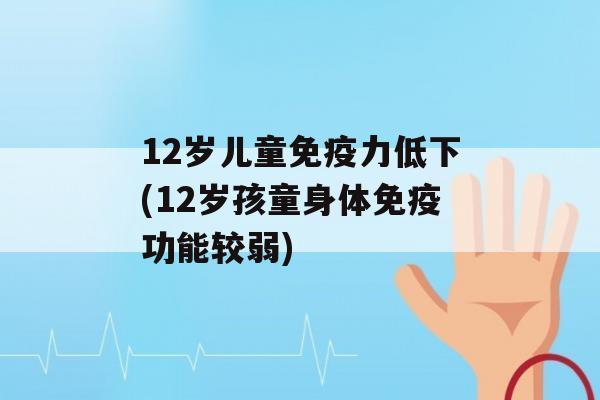 12岁儿童力低下(12岁孩童身体功能较弱)