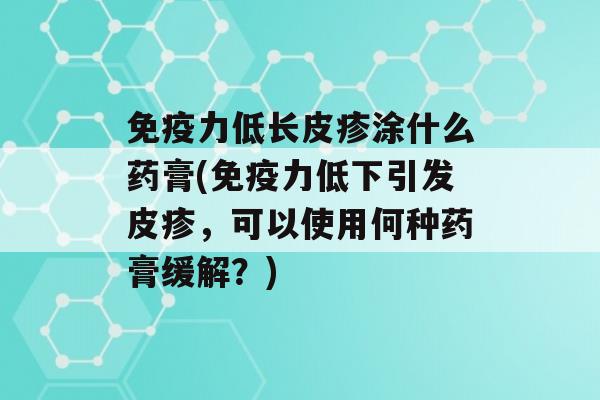 力低长皮疹涂什么药膏(力低下引发皮疹，可以使用何种药膏缓解？)