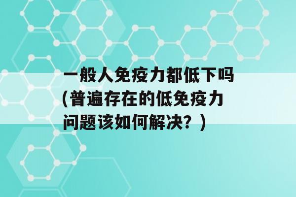 一般人力都低下吗(普遍存在的低力问题该如何解决？)