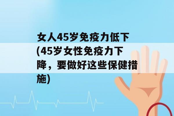 女人45岁力低下(45岁女性力下降，要做好这些保健措施)