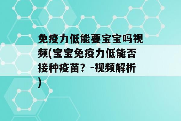 力低能要宝宝吗视频(宝宝力低能否接种疫苗？-视频解析)