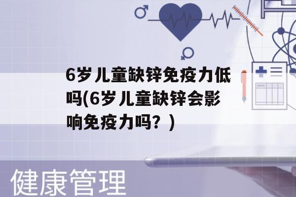 6岁儿童缺锌力低吗(6岁儿童缺锌会影响力吗？)