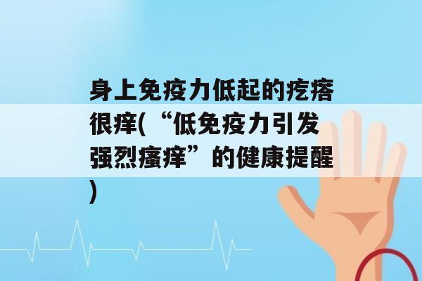 身上力低起的疙瘩很痒(“低力引发强烈”的健康提醒)