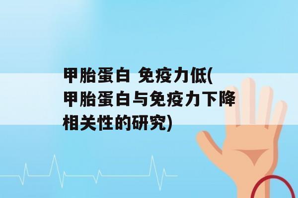 甲胎蛋白 力低(甲胎蛋白与力下降相关性的研究)