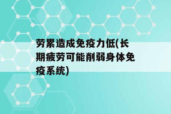 劳累造成力低(长期疲劳可能削弱身体系统)