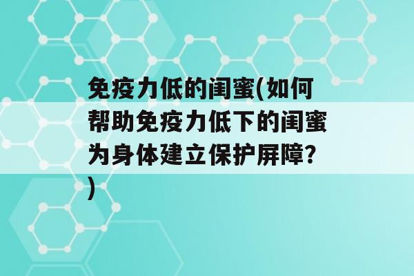 力低的闺蜜(如何帮助力低下的闺蜜为身体建立保护屏障？)