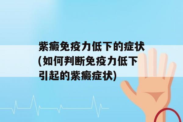 紫癜力低下的症状(如何判断力低下引起的紫癜症状)