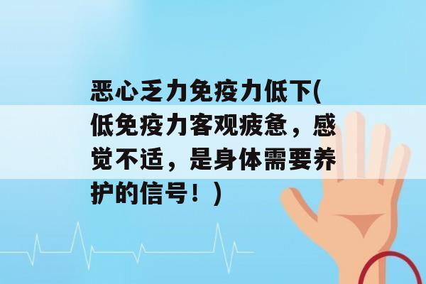 恶心乏力力低下(低力客观疲惫，感觉不适，是身体需要养护的信号！)