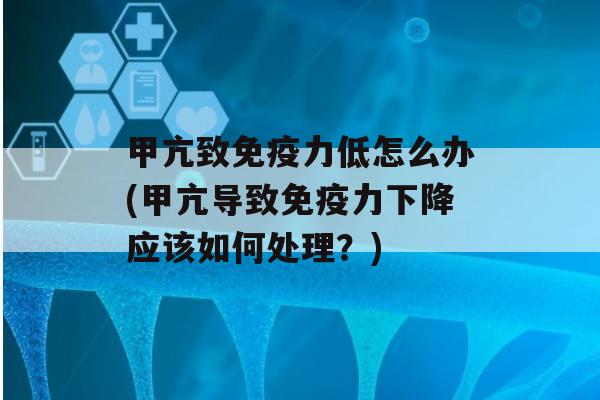 甲亢致力低怎么办(甲亢导致力下降应该如何处理？)