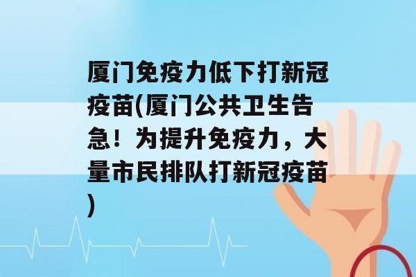 厦门力低下打新冠疫苗(厦门公共卫生告急！为提升力，大量市民排队打新冠疫苗)