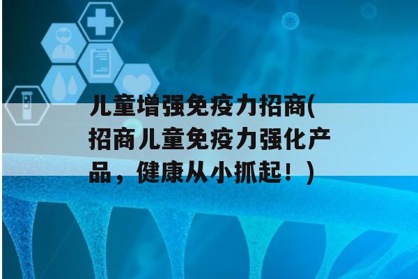 儿童增强力招商(招商儿童力强化产品，健康从小抓起！)