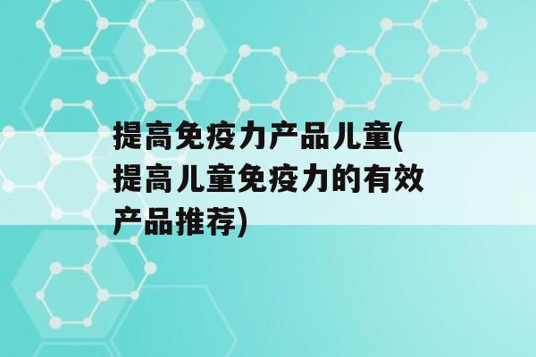 提高力产品儿童(提高儿童力的有效产品推荐)