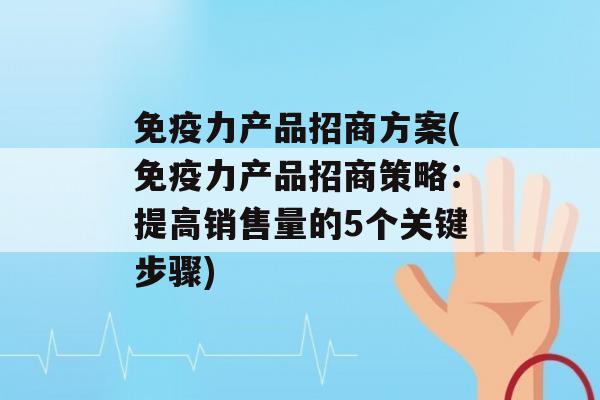 力产品招商方案(力产品招商策略：提高销售量的5个关键步骤)