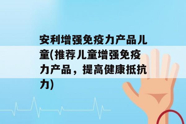 安利增强力产品儿童(推荐儿童增强力产品，提高健康)