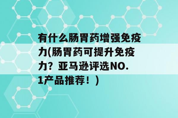 有什么肠胃药增强力(肠胃药可提升力？亚马逊评选NO.1产品推荐！)