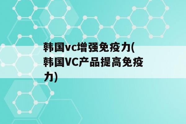 韩国vc增强力(韩国VC产品提高力)