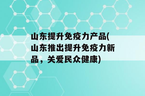 山东提升力产品(山东推出提升力新品，关爱民众健康)