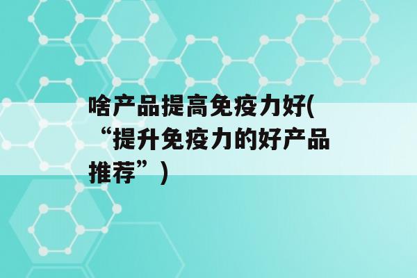 啥产品提高力好(“提升力的好产品推荐”)