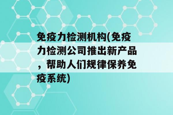 力检测机构(力检测公司推出新产品，帮助人们规律保养系统)