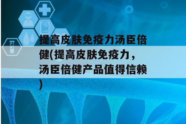 提高力汤臣倍健(提高力，汤臣倍健产品值得信赖)