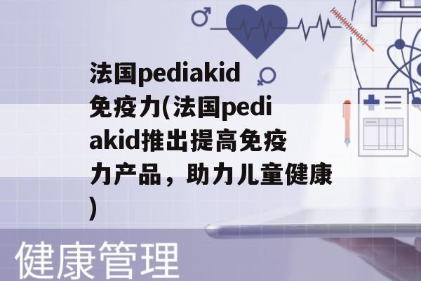 法国pediakid力(法国pediakid推出提高力产品，助力儿童健康)