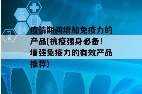 疫情期间增加力的产品(抗疫强身必备！增强力的有效产品推荐)