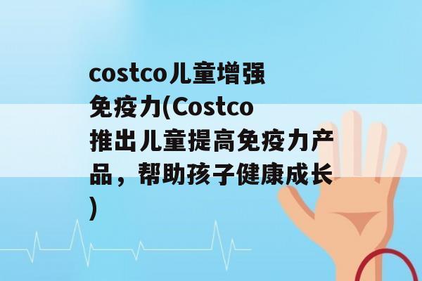 costco儿童增强力(Costco推出儿童提高力产品，帮助孩子健康成长)