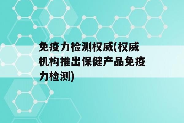 力检测权威(权威机构推出保健产品力检测)