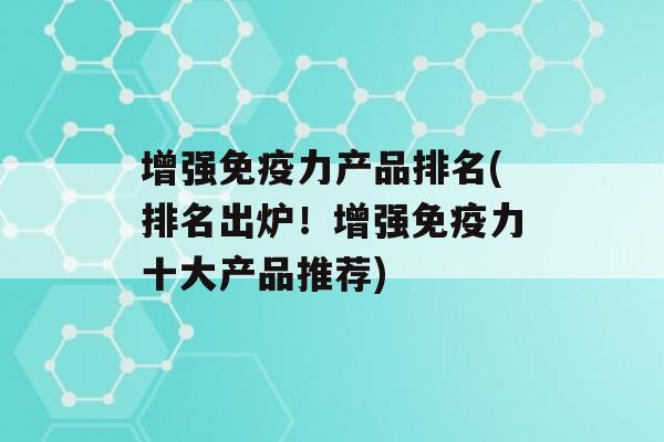 增强力产品排名(排名出炉！增强力十大产品推荐)