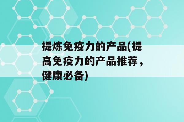 提炼力的产品(提高力的产品推荐，健康必备)