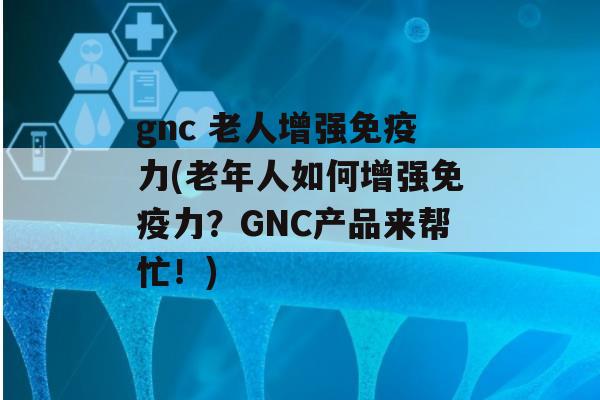 gnc 老人增强力(老年人如何增强力？GNC产品来帮忙！)