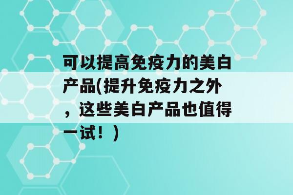 可以提高力的美白产品(提升力之外，这些美白产品也值得一试！)