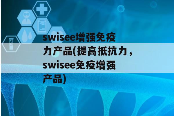 swisee增强力产品(提高，swisee增强产品)