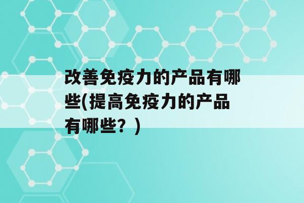 改善力的产品有哪些(提高力的产品有哪些？)