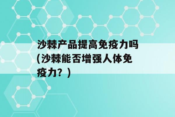 沙棘产品提高力吗(沙棘能否增强人体力？)