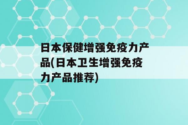 日本保健增强力产品(日本卫生增强力产品推荐)