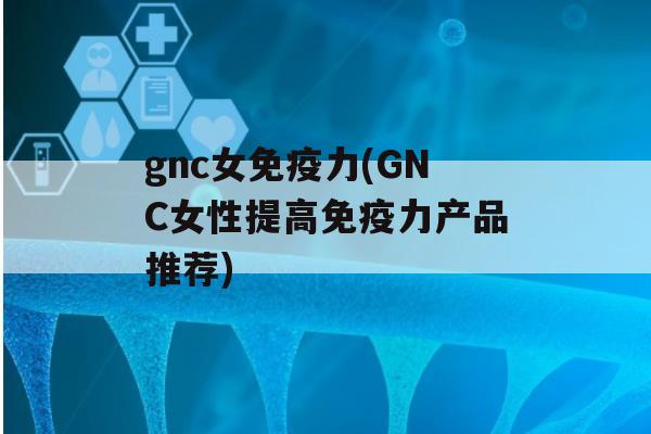 gnc女力(GNC女性提高力产品推荐)