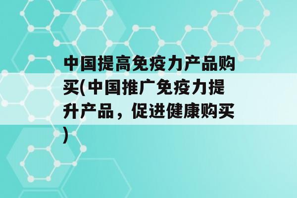 中国提高力产品购买(中国推广力提升产品，促进健康购买)